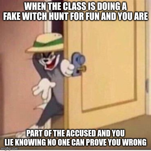Sneaky tom | WHEN THE CLASS IS DOING A FAKE WITCH HUNT FOR FUN AND YOU ARE; PART OF THE ACCUSED AND YOU LIE KNOWING NO ONE CAN PROVE YOU WRONG | image tagged in sneaky tom | made w/ Imgflip meme maker