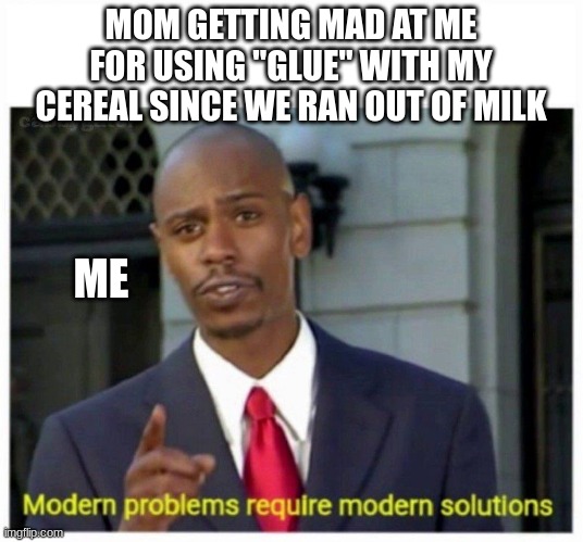 modern problems | MOM GETTING MAD AT ME FOR USING "GLUE" WITH MY CEREAL SINCE WE RAN OUT OF MILK; ME | image tagged in modern problems | made w/ Imgflip meme maker