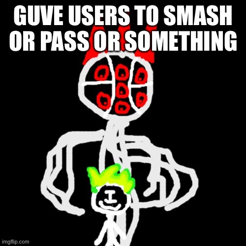 xhdisc | GUVE USERS TO SMASH OR PASS OR SOMETHING | image tagged in xhdisc | made w/ Imgflip meme maker