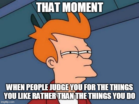 Been There | THAT MOMENT; WHEN PEOPLE JUDGE YOU FOR THE THINGS YOU LIKE RATHER THAN THE THINGS YOU DO | image tagged in memes,futurama fry,interest,interests,judgement,judgements | made w/ Imgflip meme maker