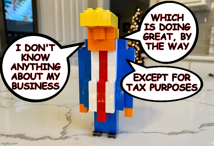 The man, the myth, the Lego. | WHICH
IS DOING
GREAT, BY
THE WAY; I DON'T
KNOW
ANYTHING
ABOUT MY
BUSINESS; EXCEPT FOR TAX PURPOSES | image tagged in memes,trump tax fraud,lego trump | made w/ Imgflip meme maker