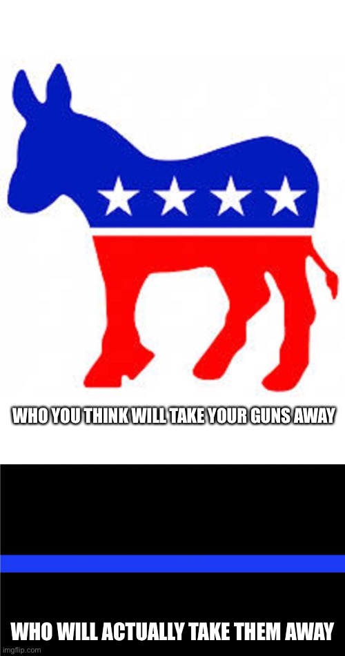 WHO YOU THINK WILL TAKE YOUR GUNS AWAY WHO WILL ACTUALLY TAKE THEM AWAY | image tagged in democrat donkey,thin blue line | made w/ Imgflip meme maker
