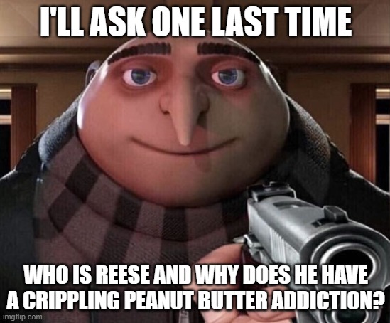 America explain. |  I'LL ASK ONE LAST TIME; WHO IS REESE AND WHY DOES HE HAVE A CRIPPLING PEANUT BUTTER ADDICTION? | image tagged in gru gun,reese's | made w/ Imgflip meme maker