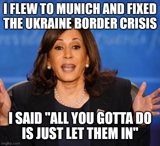 Border Czar | I FLEW TO MUNICH AND FIXED
THE UKRAINE BORDER CRISIS; I SAID "ALL YOU GOTTA DO
IS JUST LET THEM IN" | image tagged in kamala harris,ukraine,russia,biden,democrats,putin | made w/ Imgflip meme maker