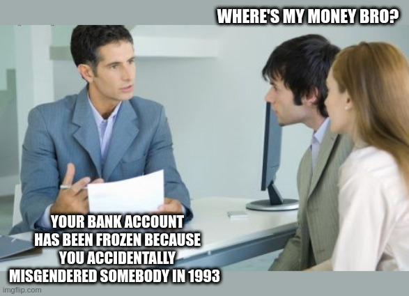 misgendered | WHERE'S MY MONEY BRO? YOUR BANK ACCOUNT HAS BEEN FROZEN BECAUSE YOU ACCIDENTALLY MISGENDERED SOMEBODY IN 1993 | image tagged in applying for a bank loan | made w/ Imgflip meme maker