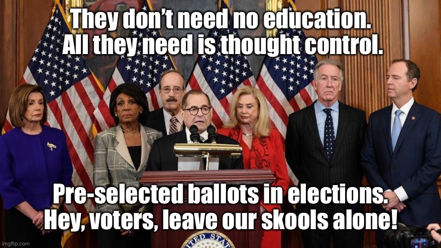 House Democrats | They don’t need no education.  All they need is thought control. Pre-selected ballots in elections. Hey, voters, leave our skools alone! | image tagged in house democrats | made w/ Imgflip meme maker