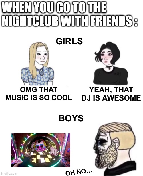 When you and your friends go to the nightclub (Fnaf : Security Breach) | WHEN YOU GO TO THE NIGHTCLUB WITH FRIENDS :; GIRLS; OMG THAT MUSIC IS SO COOL; YEAH, THAT DJ IS AWESOME; BOYS; OH NO… | image tagged in chad triste | made w/ Imgflip meme maker