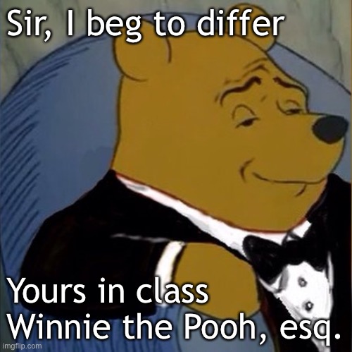 Classy Pooh has class | Sir, I beg to differ; Yours in class

Winnie the Pooh, esq. | image tagged in fancy pooh,different,class | made w/ Imgflip meme maker