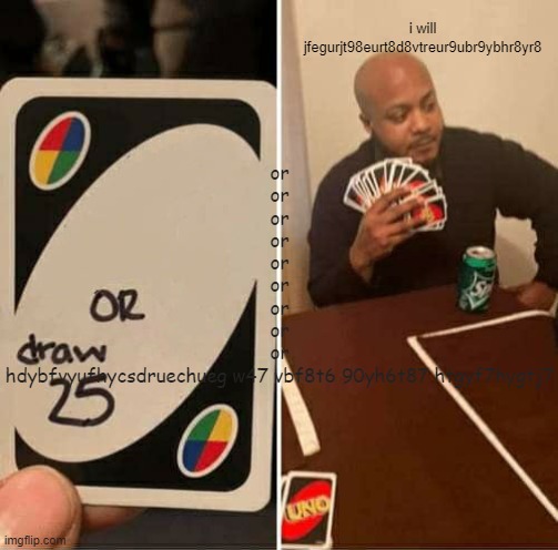 UNO Draw 25 Cards | or
or
or
or
or
or
or
or
or
hdybfvyufhycsdruechueg w47 vbf8t6 90yh6t87 htgyf7hygtj7; i will jfegurjt98eurt8d8vtreur9ubr9ybhr8yr8 | image tagged in memes,uno draw 25 cards | made w/ Imgflip meme maker