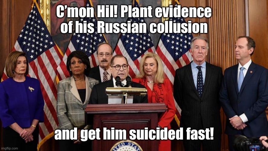 House Democrats | C’mon Hil! Plant evidence of his Russian collusion and get him suicided fast! | image tagged in house democrats | made w/ Imgflip meme maker