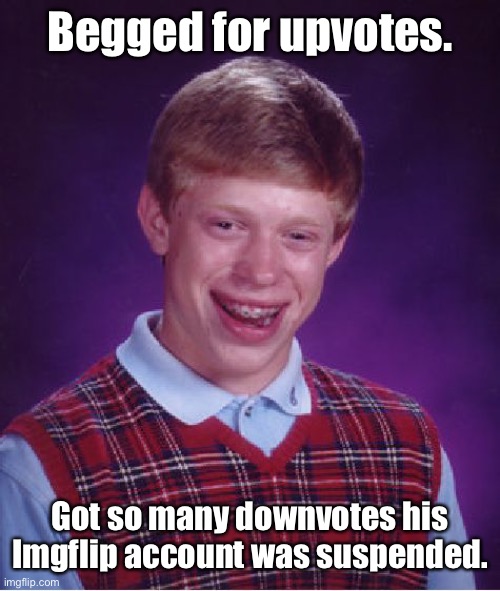 Bad Luck Brian Meme | Begged for upvotes. Got so many downvotes his
Imgflip account was suspended. | image tagged in memes,bad luck brian | made w/ Imgflip meme maker