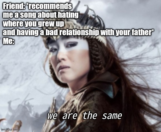 The song is a bop tho | Friend: *recommends me a song about hating where you grew up and having a bad relationship with your father*
Me: | image tagged in we are the same | made w/ Imgflip meme maker