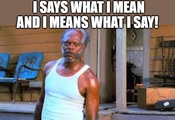 integrity! | I SAYS WHAT I MEAN AND I MEANS WHAT I SAY! | image tagged in crazy look,samuel jackson glance,samuel l jackson | made w/ Imgflip meme maker