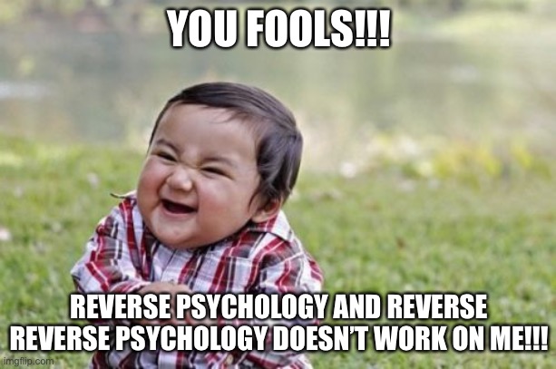 Evil Toddler Meme | YOU FOOLS!!! REVERSE PSYCHOLOGY AND REVERSE REVERSE PSYCHOLOGY DOESN’T WORK ON ME!!! | image tagged in memes,evil toddler | made w/ Imgflip meme maker