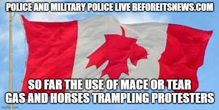 Oh Canada | POLICE AND MILITARY POLICE LIVE BEFOREITSNEWS.COM; SO FAR THE USE OF MACE OR TEAR GAS AND HORSES TRAMPLING PROTESTERS | image tagged in canadian truckers,truckers convoy,truckers ottawa,ottawa police | made w/ Imgflip meme maker