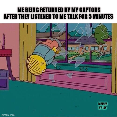 Facts lol | ME BEING RETURNED BY MY CAPTORS AFTER THEY LISTENED TO ME TALK FOR 5 MINUTES; MEMES BY JAY | image tagged in simpsons jump through window,hostage,talking | made w/ Imgflip meme maker