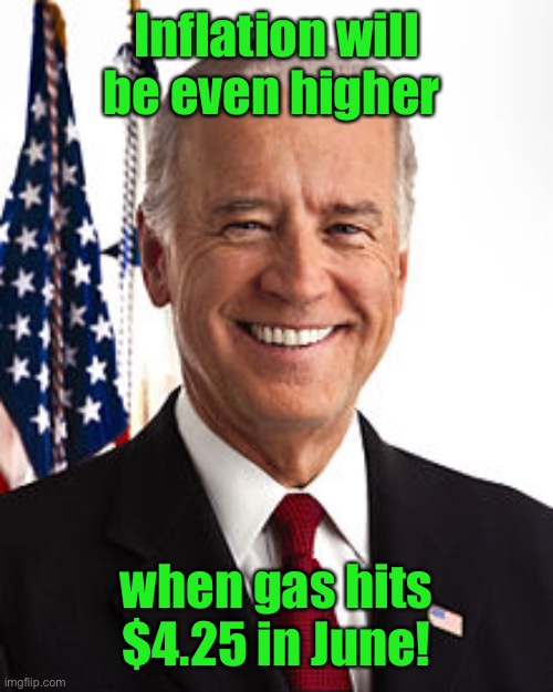 Joe Biden Meme | Inflation will be even higher when gas hits $4.25 in June! | image tagged in memes,joe biden | made w/ Imgflip meme maker