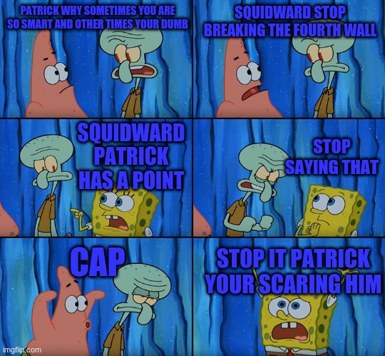 Stop it, Patrick! You're Scaring Him! | PATRICK WHY SOMETIMES YOU ARE SO SMART AND OTHER TIMES YOUR DUMB; SQUIDWARD STOP BREAKING THE FOURTH WALL; STOP SAYING THAT; SQUIDWARD PATRICK HAS A POINT; CAP; STOP IT PATRICK YOUR SCARING HIM | image tagged in stop it patrick you're scaring him | made w/ Imgflip meme maker