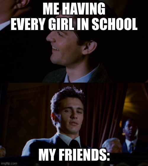 ? | ME HAVING EVERY GIRL IN SCHOOL; MY FRIENDS: | image tagged in james franco staring at tobey maguire | made w/ Imgflip meme maker