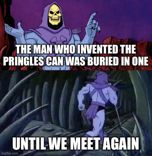 Skeletor will return next week with more disturbing facts |  THE MAN WHO INVENTED THE PRINGLES CAN WAS BURIED IN ONE; UNTIL WE MEET AGAIN | image tagged in he man skeleton advices,skeletor disturbing facts,skeletor,disturbing facts skeletor,skeletor until we meet again,pringles | made w/ Imgflip meme maker