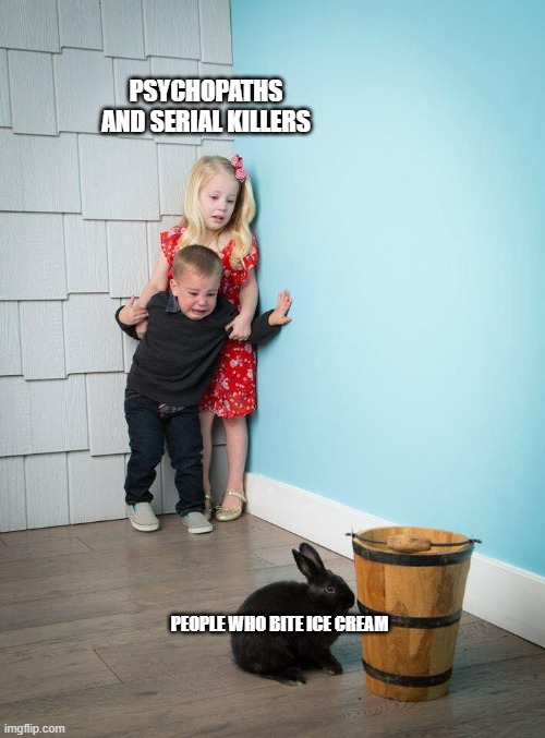 Image Title | PSYCHOPATHS AND SERIAL KILLERS; PEOPLE WHO BITE ICE CREAM | image tagged in kids afraid of rabbit | made w/ Imgflip meme maker