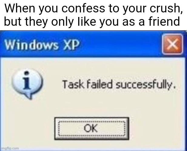 Based Of a true story... | When you confess to your crush, but they only Iike you as a friend | image tagged in task failed successfully | made w/ Imgflip meme maker