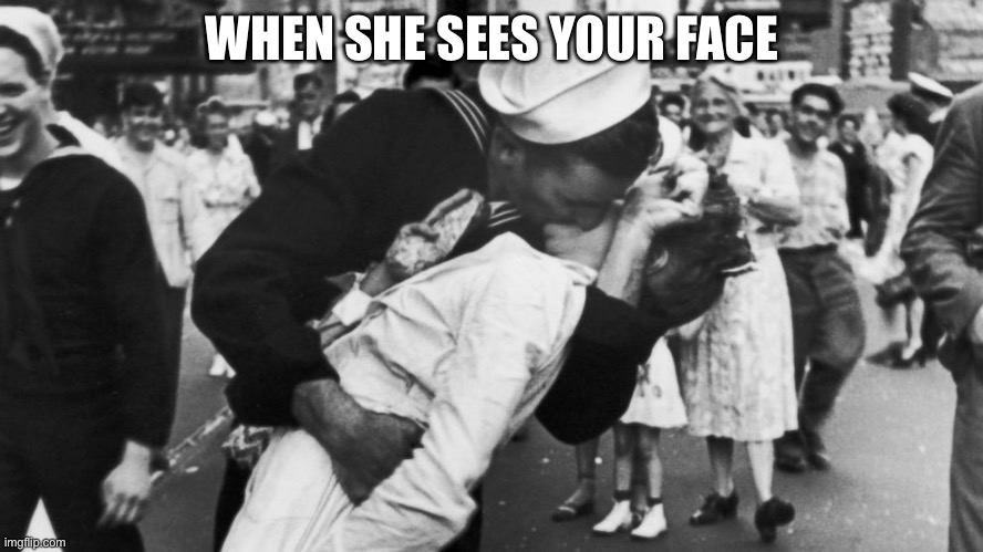 Your face | WHEN SHE SEES YOUR FACE | image tagged in soldier kissing girl wwii | made w/ Imgflip meme maker