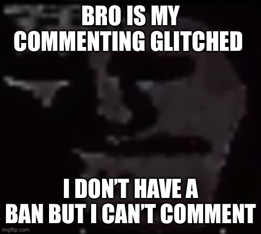 Trollge | BRO IS MY COMMENTING GLITCHED; I DON’T HAVE A BAN BUT I CAN’T COMMENT | image tagged in trollge | made w/ Imgflip meme maker