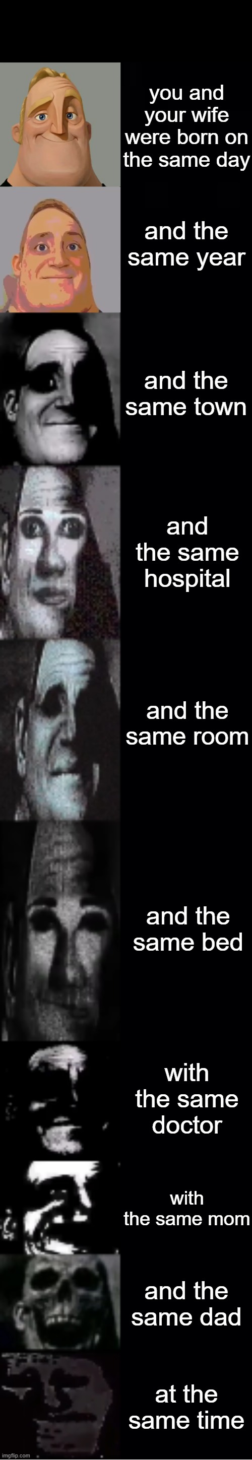 SWEET HOME ALABAMA | you and your wife were born on the same day; and the same year; and the same town; and the same hospital; and the same room; and the same bed; with the same doctor; with the same mom; and the same dad; at the same time | image tagged in mr incredible becoming uncanny | made w/ Imgflip meme maker