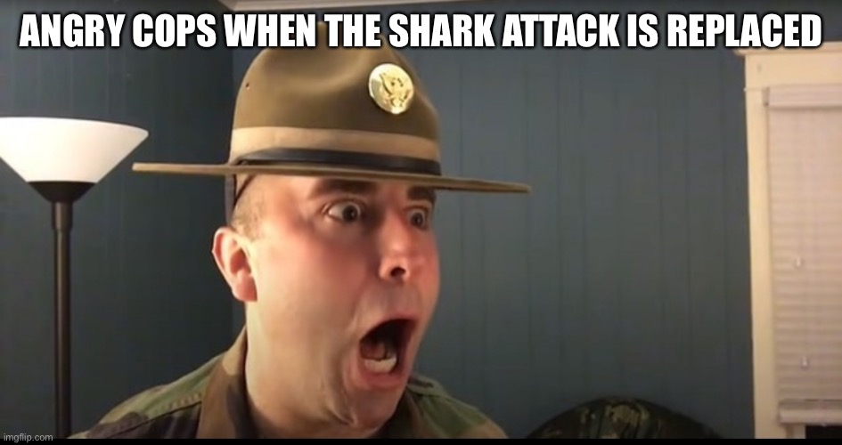 :O | ANGRY COPS WHEN THE SHARK ATTACK IS REPLACED | image tagged in angry cops meme review feb 1 2022,military | made w/ Imgflip meme maker