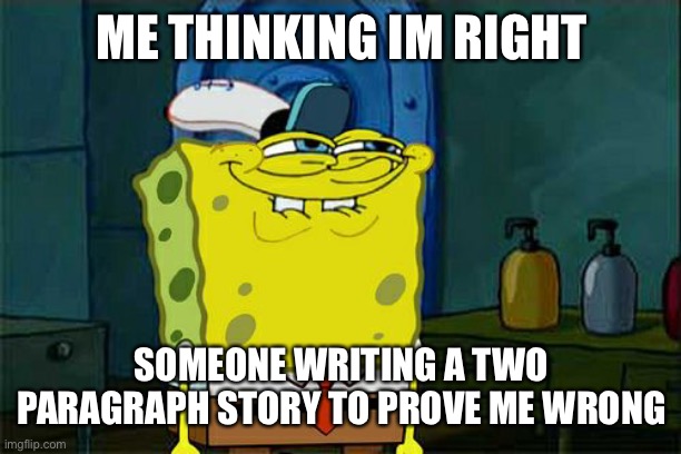 Don't You Squidward Meme | ME THINKING IM RIGHT; SOMEONE WRITING A TWO PARAGRAPH STORY TO PROVE ME WRONG | image tagged in memes,don't you squidward | made w/ Imgflip meme maker