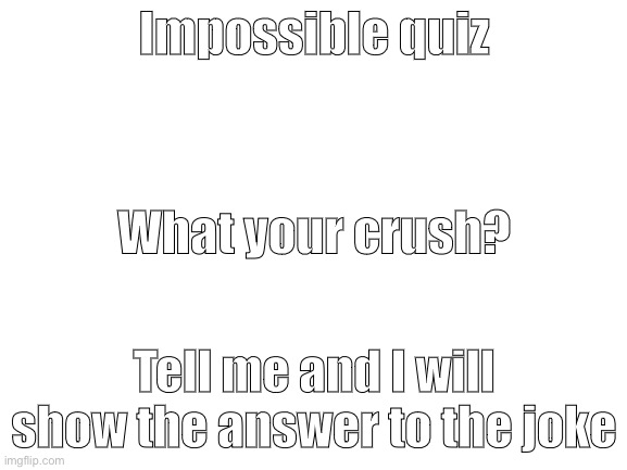 Quiz1 | Impossible quiz; What your crush? Tell me and I will show the answer to the joke | image tagged in blank white template,quiz | made w/ Imgflip meme maker