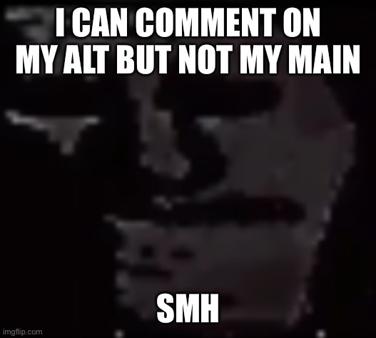 Trollge | I CAN COMMENT ON MY ALT BUT NOT MY MAIN; SMH | image tagged in trollge | made w/ Imgflip meme maker