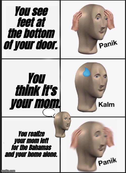 Panik Kalm Panik | You see feet at the bottom of your door. You think it's your mom. Shhhhh; You realize your mom left for the Bahamas and your home alone. | image tagged in memes,panik kalm panik | made w/ Imgflip meme maker