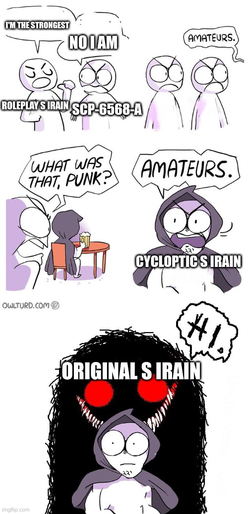 Amateurs 3.0 | I'M THE STRONGEST; NO I AM; SCP-6568-A; ROLEPLAY S IRAIN; CYCLOPTIC S IRAIN; ORIGINAL S IRAIN | image tagged in amateurs 3 0 | made w/ Imgflip meme maker
