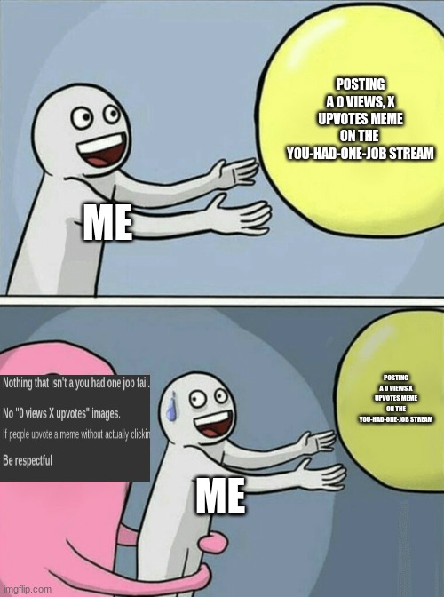 Running Away Balloon | POSTING A 0 VIEWS, X UPVOTES MEME ON THE  YOU-HAD-ONE-JOB STREAM; ME; POSTING A 0 VIEWS X UPVOTES MEME ON THE YOU-HAD-ONE-JOB STREAM; ME | image tagged in memes,running away balloon | made w/ Imgflip meme maker