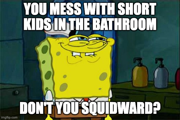 Me be like: | YOU MESS WITH SHORT KIDS IN THE BATHROOM; DON'T YOU SQUIDWARD? | image tagged in memes,don't you squidward | made w/ Imgflip meme maker