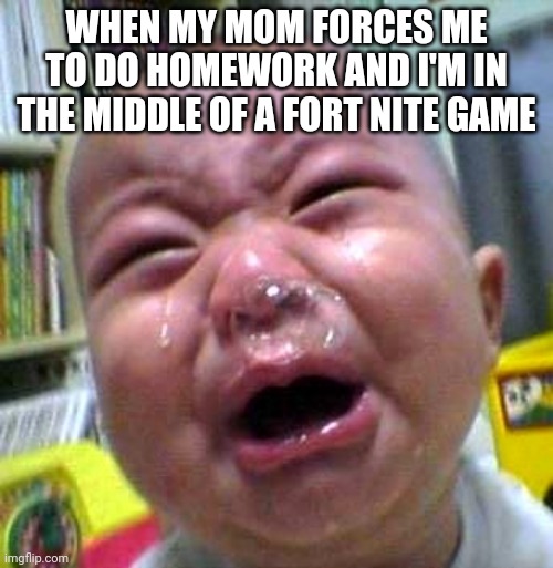 Crying baby snot bubble | WHEN MY MOM FORCES ME TO DO HOMEWORK AND I'M IN THE MIDDLE OF A FORT NITE GAME | image tagged in crying baby snot bubble | made w/ Imgflip meme maker