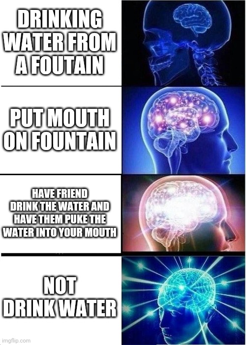 Expanding Brain Meme | DRINKING WATER FROM A FOUTAIN; PUT MOUTH ON FOUNTAIN; HAVE FRIEND DRINK THE WATER AND HAVE THEM PUKE THE WATER INTO YOUR MOUTH; NOT DRINK WATER | image tagged in memes,expanding brain | made w/ Imgflip meme maker