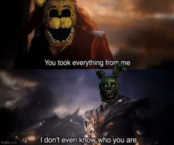 You took everything from me - I don't even know who you are | image tagged in you took everything from me - i don't even know who you are,golden freddy,springtrap,fnaf,five nights at freddys,thanos | made w/ Imgflip meme maker