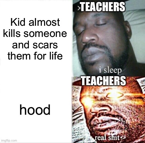 Sleeping Shaq Meme | TEACHERS; Kid almost kills someone and scars them for life; TEACHERS; hood | image tagged in memes,sleeping shaq | made w/ Imgflip meme maker