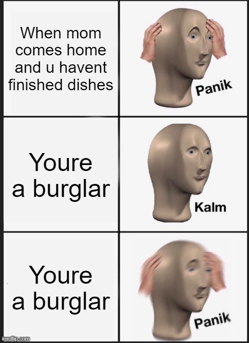 Panik Kalm Panik | When mom comes home and u havent finished dishes; Youre a burglar; Youre a burglar | image tagged in memes,panik kalm panik | made w/ Imgflip meme maker