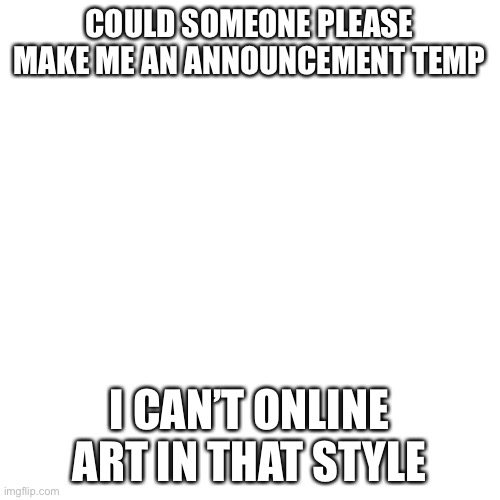 It’s okay if no-one wants to | COULD SOMEONE PLEASE MAKE ME AN ANNOUNCEMENT TEMP; I CAN’T ONLINE ART IN THAT STYLE | image tagged in blank transparent square | made w/ Imgflip meme maker