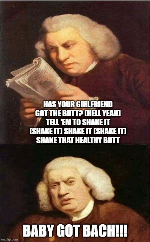 Sir Mix-a-Lot | HAS YOUR GIRLFRIEND GOT THE BUTT? (HELL YEAH)
TELL 'EM TO SHAKE IT (SHAKE IT) SHAKE IT (SHAKE IT)
SHAKE THAT HEALTHY BUTT; BABY GOT BACH!!! | image tagged in shocked to read | made w/ Imgflip meme maker