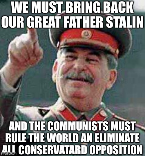 Stalin says | WE MUST BRING BACK OUR GREAT FATHER STALIN; AND THE COMMUNISTS MUST RULE THE WORLD AN ELIMINATE ALL CONSERVATARD OPPOSITION | image tagged in stalin says | made w/ Imgflip meme maker