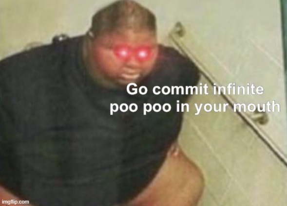 Go commit infinite poo poo in your mouth | image tagged in go commit infinite poo poo in your mouth | made w/ Imgflip meme maker