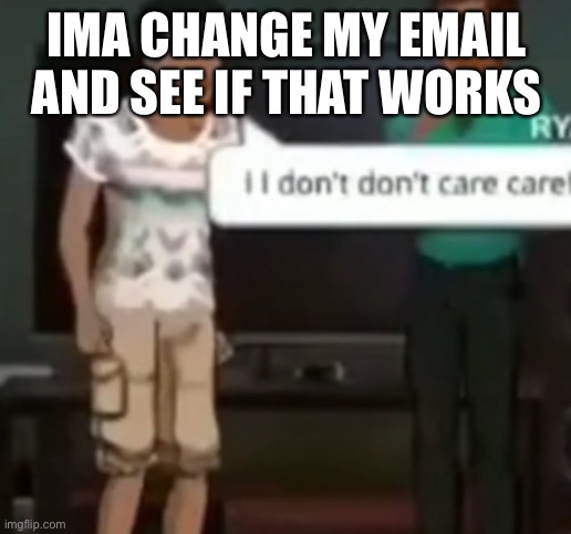 I I don't don't care care | IMA CHANGE MY EMAIL AND SEE IF THAT WORKS | image tagged in i i don't don't care care | made w/ Imgflip meme maker