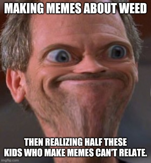 X well ok then | MAKING MEMES ABOUT WEED; THEN REALIZING HALF THESE KIDS WHO MAKE MEMES CAN'T RELATE. | image tagged in x well ok then | made w/ Imgflip meme maker