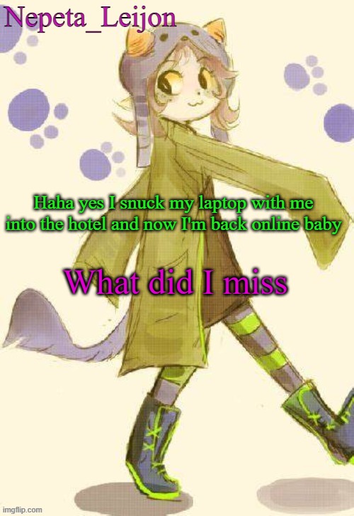 But the internet is slow af though... | Haha yes I snuck my laptop with me into the hotel and now I'm back online baby; What did I miss | image tagged in nepeta temp | made w/ Imgflip meme maker