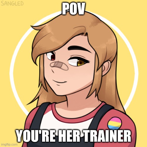 no erp, no joke oc's, and you cant kill her. enjoy | POV; YOU'RE HER TRAINER | made w/ Imgflip meme maker